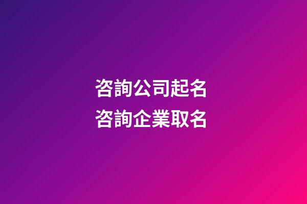 咨詢公司起名 咨詢企業取名-第1張-公司起名-玄機派